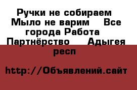 Ручки не собираем! Мыло не варим! - Все города Работа » Партнёрство   . Адыгея респ.